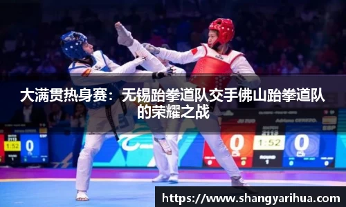 大满贯热身赛：无锡跆拳道队交手佛山跆拳道队的荣耀之战