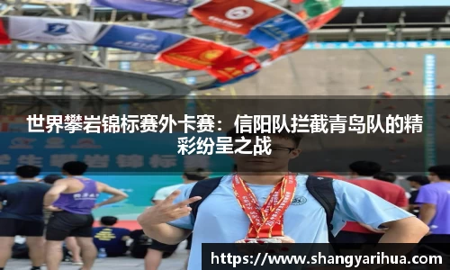世界攀岩锦标赛外卡赛：信阳队拦截青岛队的精彩纷呈之战